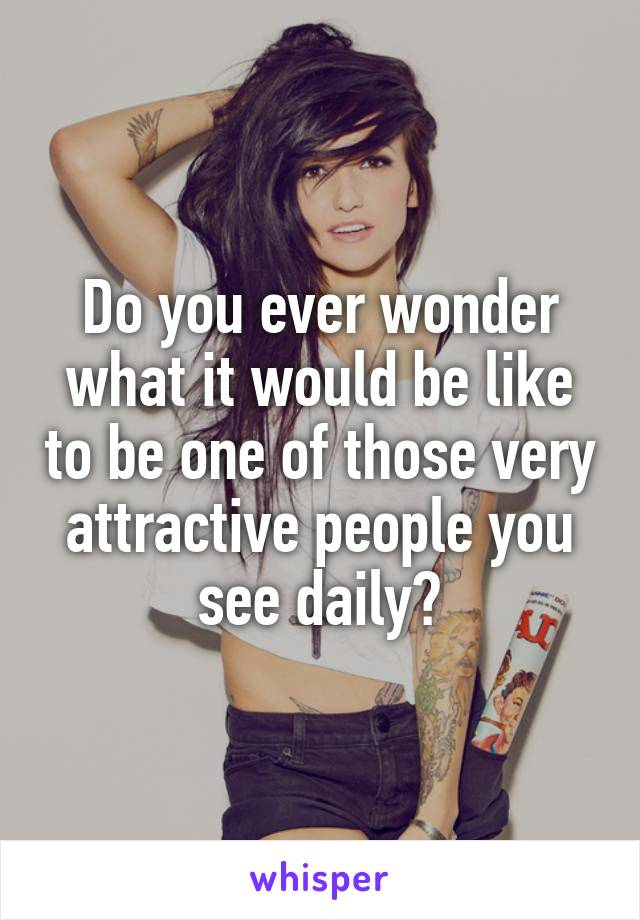 Do you ever wonder what it would be like to be one of those very attractive people you see daily?