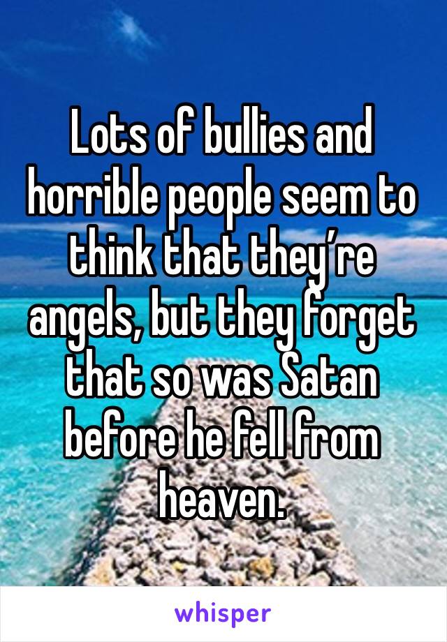 Lots of bullies and horrible people seem to think that they’re angels, but they forget that so was Satan before he fell from heaven.