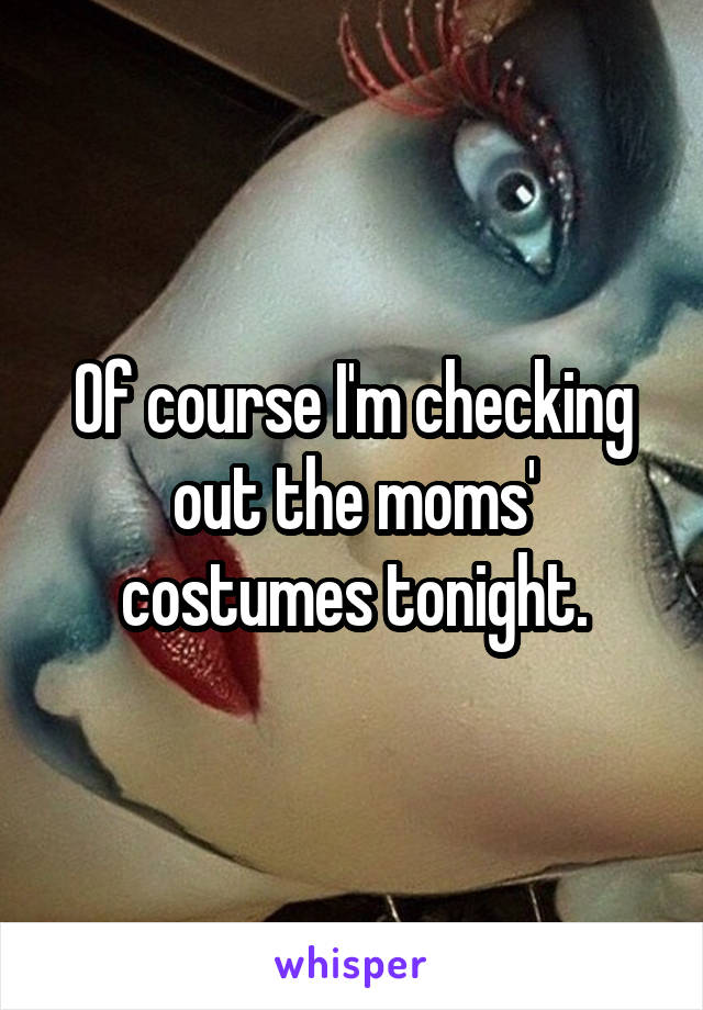 Of course I'm checking out the moms' costumes tonight.