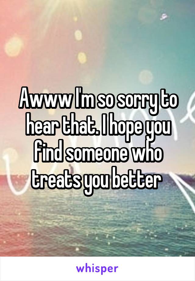 Awww I'm so sorry to hear that. I hope you find someone who treats you better 