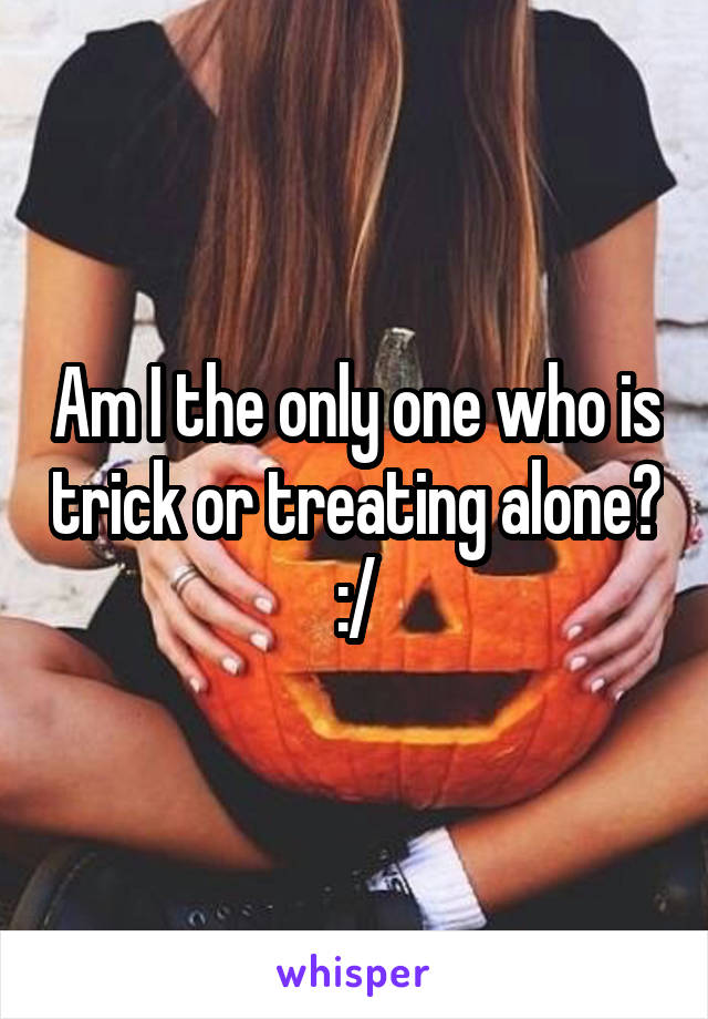 Am I the only one who is trick or treating alone? :/