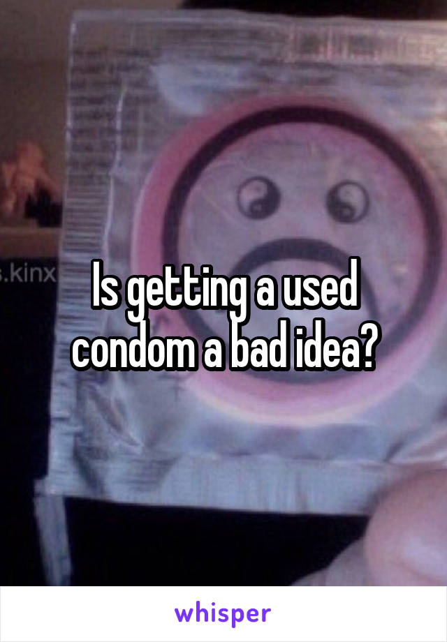 Is getting a used condom a bad idea?