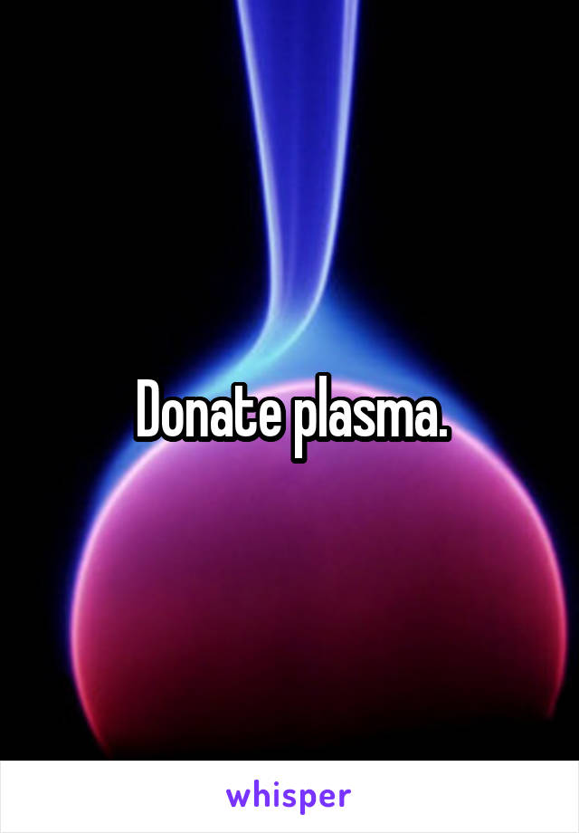 Donate plasma.