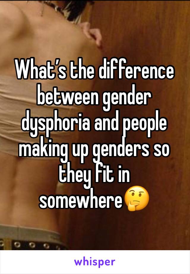 What’s the difference between gender dysphoria and people making up genders so they fit in somewhere🤔