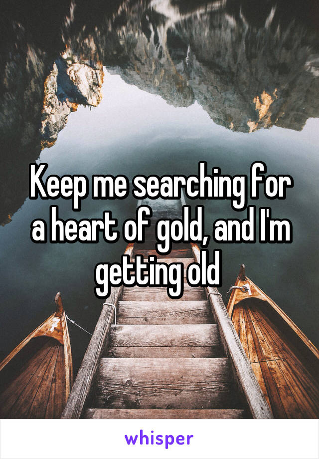 Keep me searching for a heart of gold, and I'm getting old 