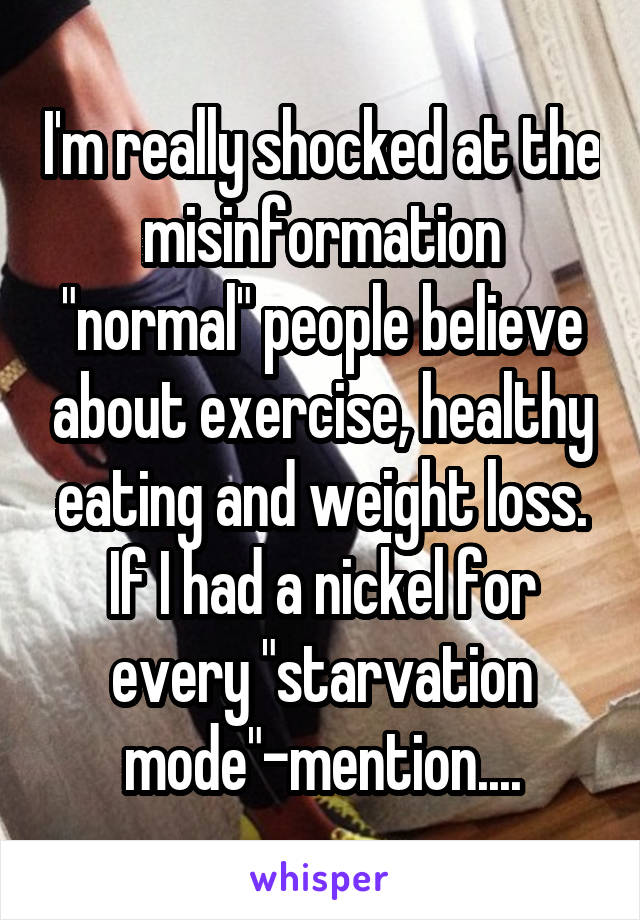 I'm really shocked at the misinformation "normal" people believe about exercise, healthy eating and weight loss.
If I had a nickel for every "starvation mode"-mention....