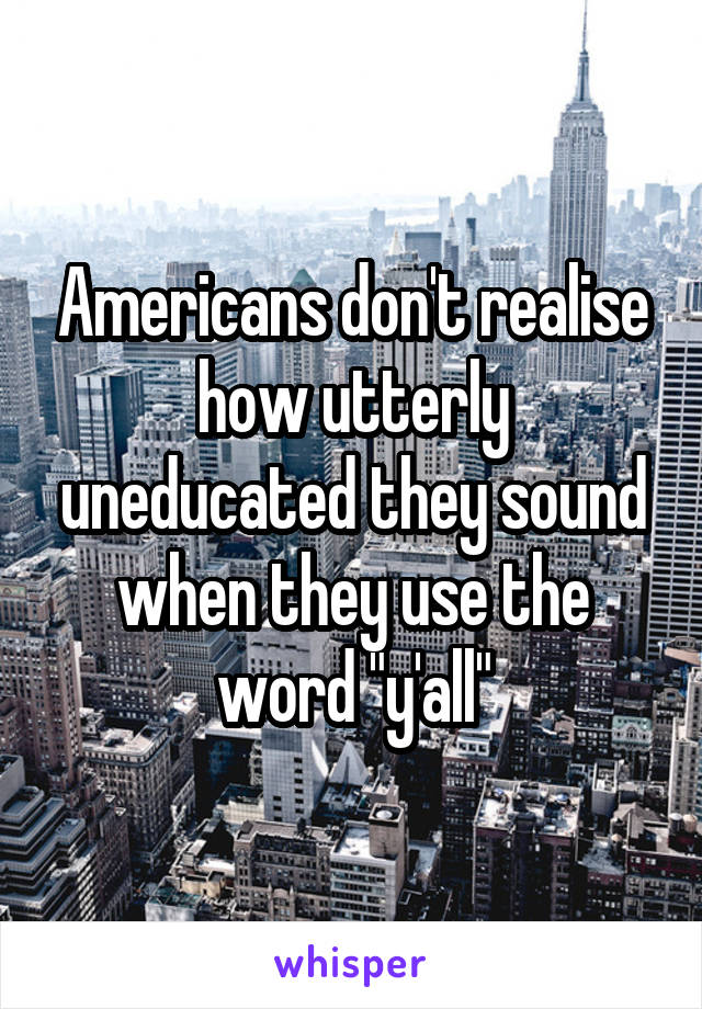 Americans don't realise how utterly uneducated they sound when they use the word "y'all"