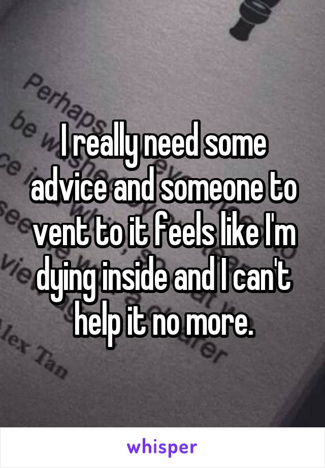 I really need some advice and someone to vent to it feels like I'm dying inside and I can't help it no more.