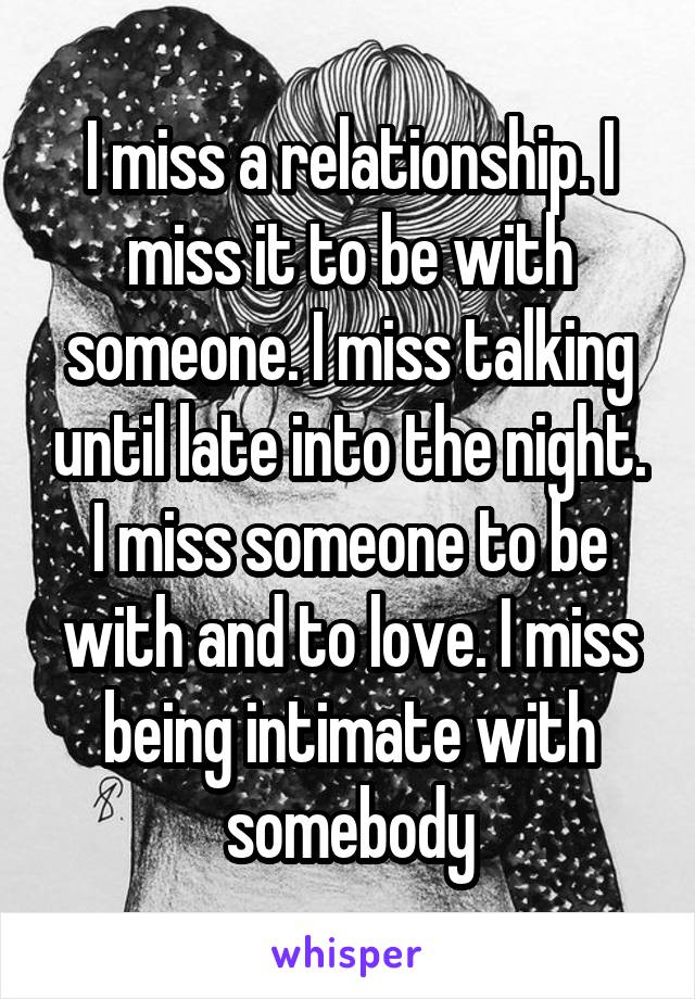 I miss a relationship. I miss it to be with someone. I miss talking until late into the night. I miss someone to be with and to love. I miss being intimate with somebody