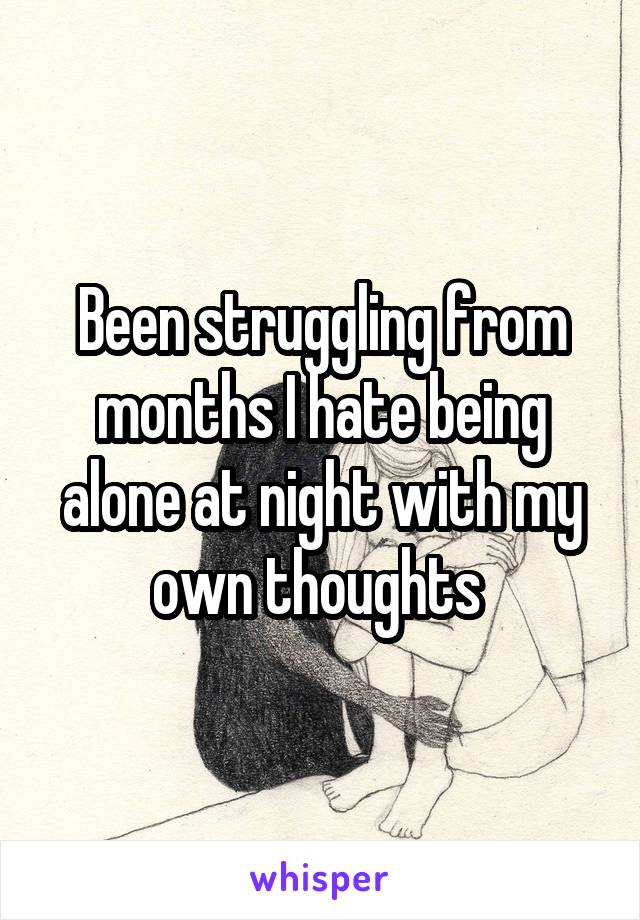 Been struggling from months I hate being alone at night with my own thoughts 