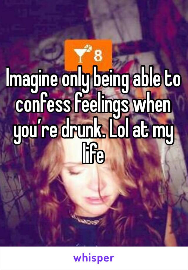 Imagine only being able to confess feelings when you’re drunk. Lol at my life 