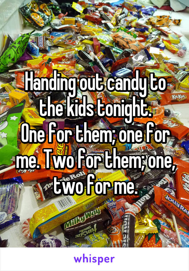 Handing out candy to the kids tonight.
One for them; one for me. Two for them; one, two for me.