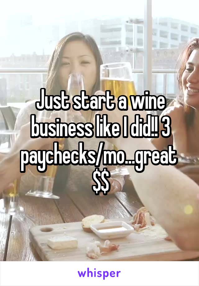 Just start a wine business like I did!! 3 paychecks/mo...great 
$$