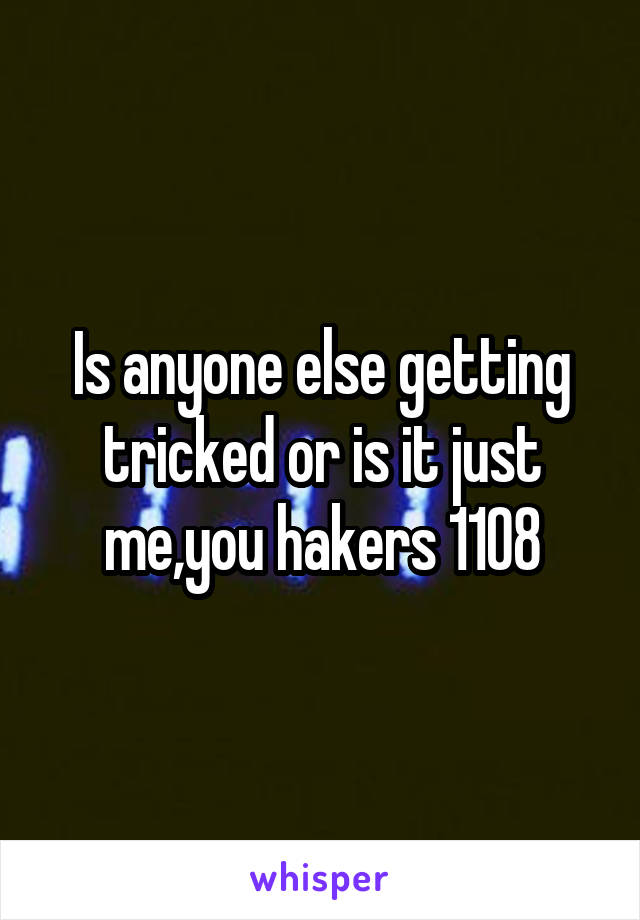 Is anyone else getting tricked or is it just me,you hakers 1108