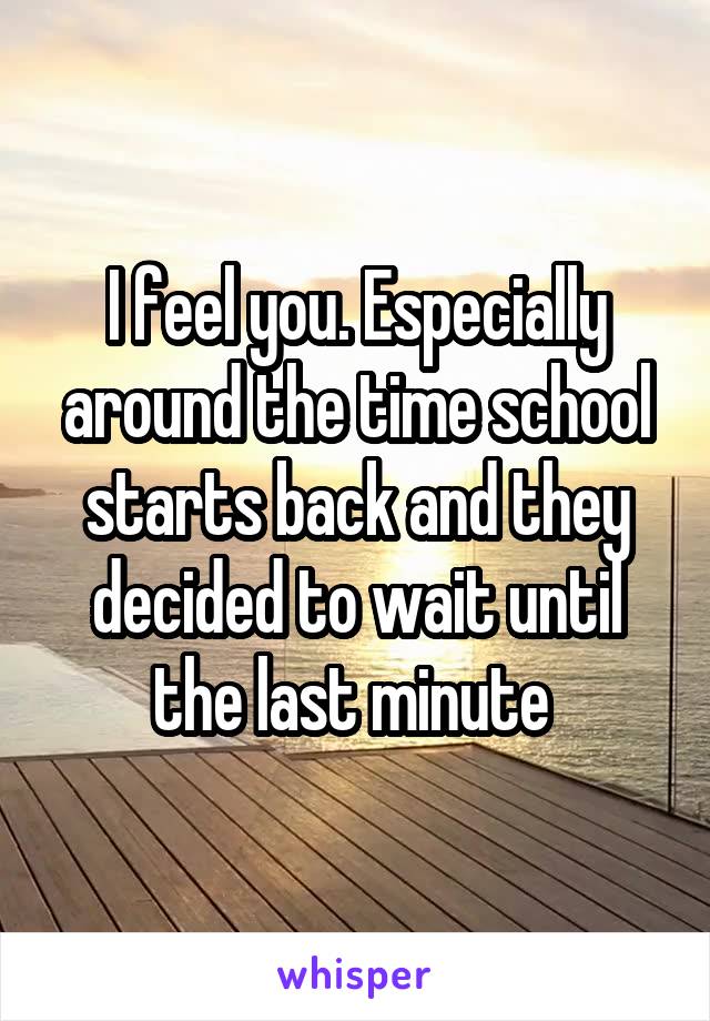 I feel you. Especially around the time school starts back and they decided to wait until the last minute 