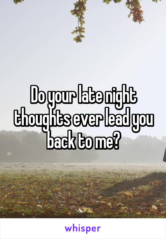 Do your late night thoughts ever lead you back to me?