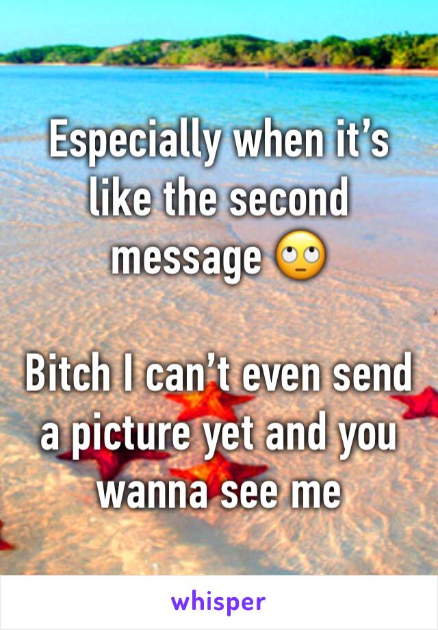 Especially when it’s like the second message 🙄

Bitch I can’t even send a picture yet and you wanna see me