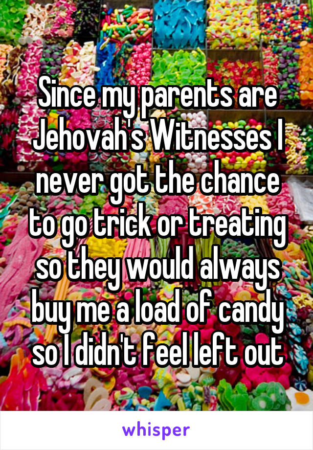 Since my parents are Jehovah's Witnesses I never got the chance to go trick or treating so they would always buy me a load of candy so I didn't feel left out