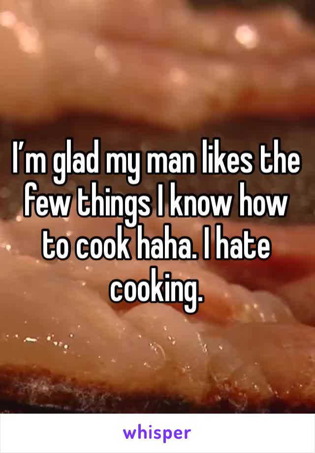 I’m glad my man likes the few things I know how to cook haha. I hate cooking. 