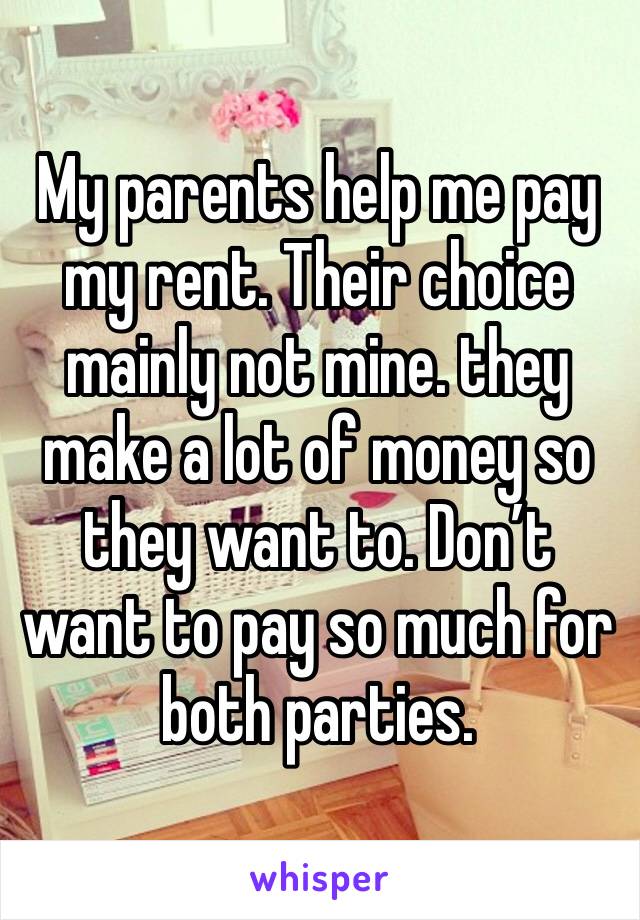 My parents help me pay my rent. Their choice mainly not mine. they make a lot of money so they want to. Don’t want to pay so much for both parties.