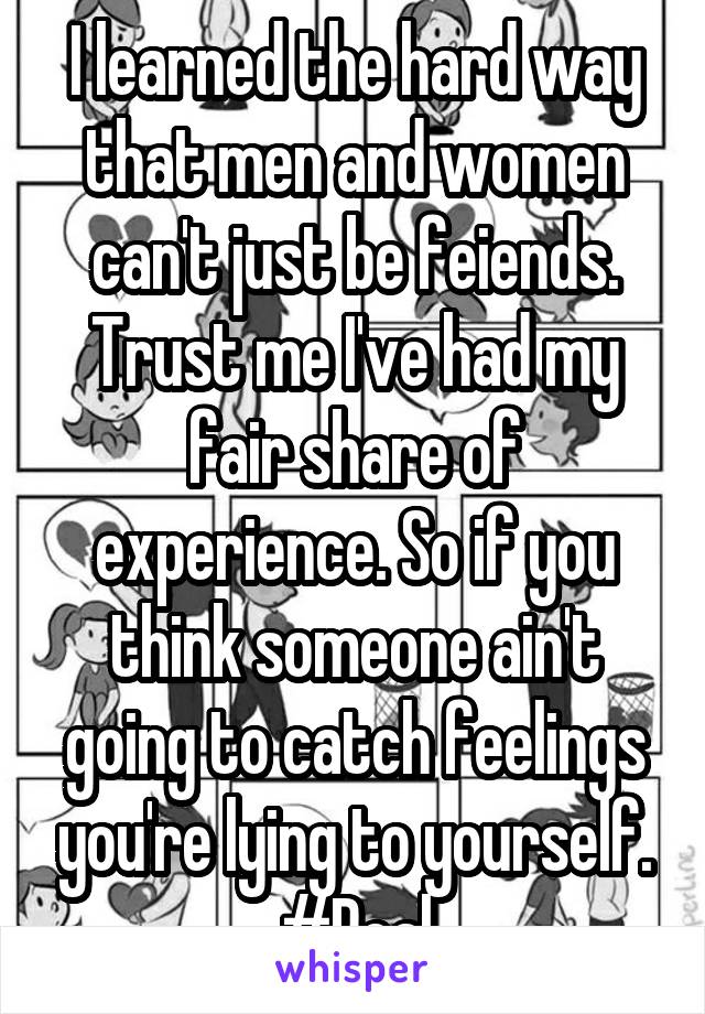 I learned the hard way that men and women can't just be feiends. Trust me I've had my fair share of experience. So if you think someone ain't going to catch feelings you're lying to yourself. #Real