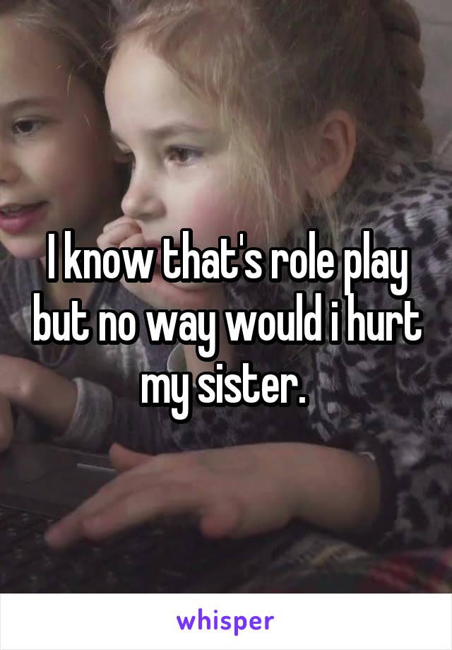 I know that's role play but no way would i hurt my sister. 