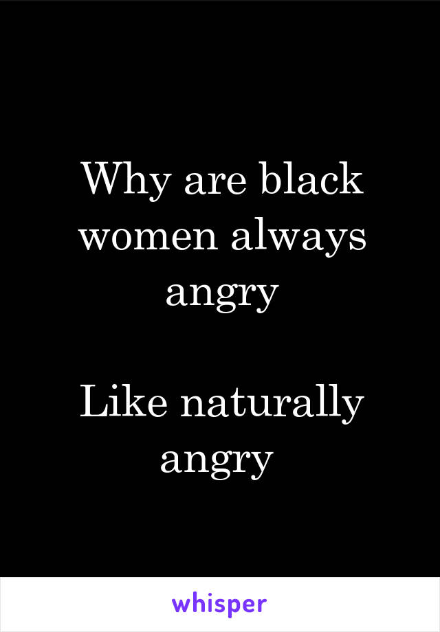 Why are black women always angry

Like naturally angry 