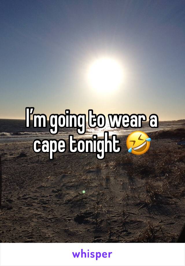 I’m going to wear a cape tonight 🤣