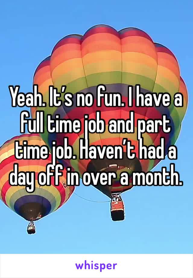 Yeah. It’s no fun. I have a full time job and part time job. Haven’t had a day off in over a month. 