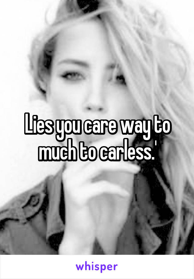 Lies you care way to much to carless.'