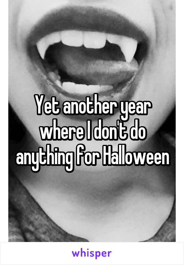 Yet another year where I don't do anything for Halloween