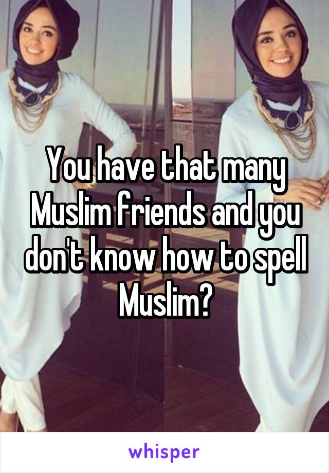 You have that many Muslim friends and you don't know how to spell Muslim?