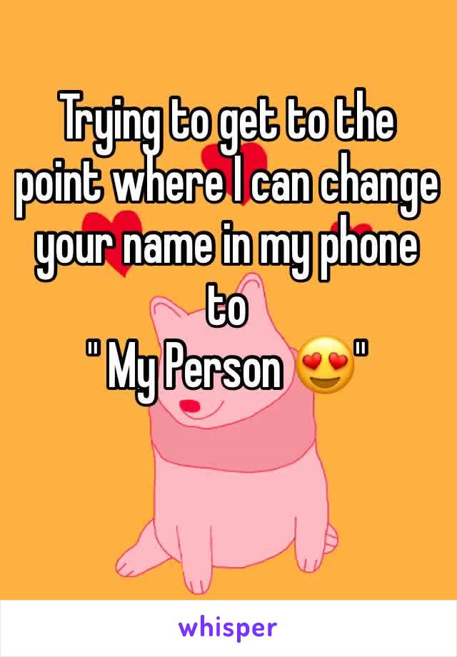 Trying to get to the point where I can change your name in my phone to 
" My Person 😍"