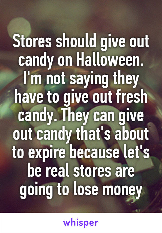 Stores should give out candy on Halloween. I'm not saying they have to give out fresh candy. They can give out candy that's about to expire because let's be real stores are going to lose money