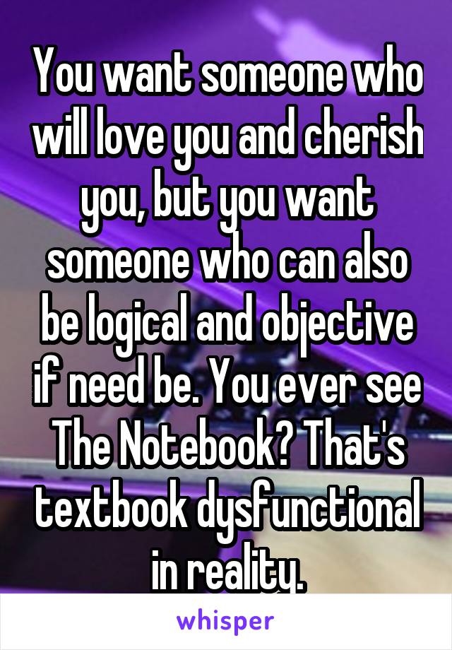 You want someone who will love you and cherish you, but you want someone who can also be logical and objective if need be. You ever see The Notebook? That's textbook dysfunctional in reality.