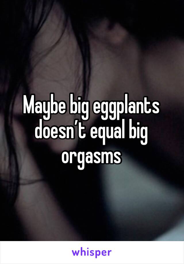 Maybe big eggplants doesn’t equal big orgasms