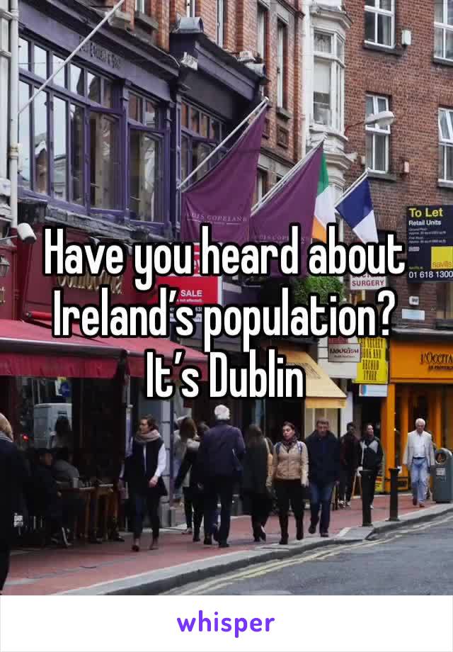 Have you heard about Ireland’s population?
It’s Dublin 