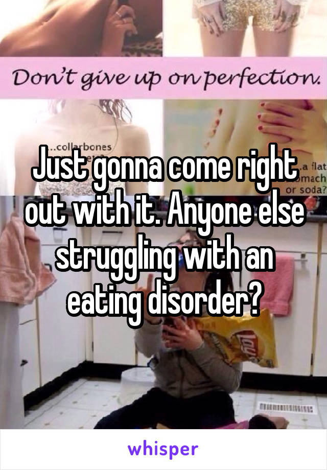 Just gonna come right out with it. Anyone else struggling with an eating disorder?