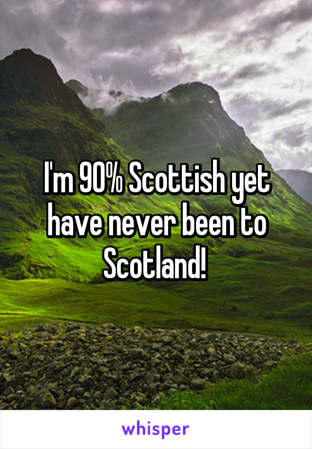 I'm 90% Scottish yet have never been to Scotland! 