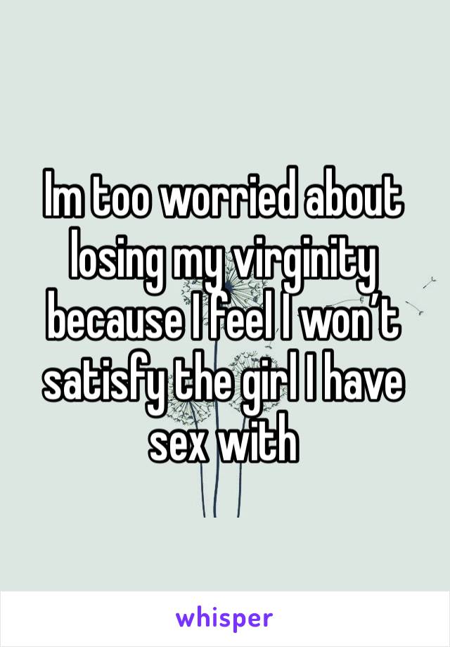 Im too worried about losing my virginity because I feel I won’t satisfy the girl I have sex with