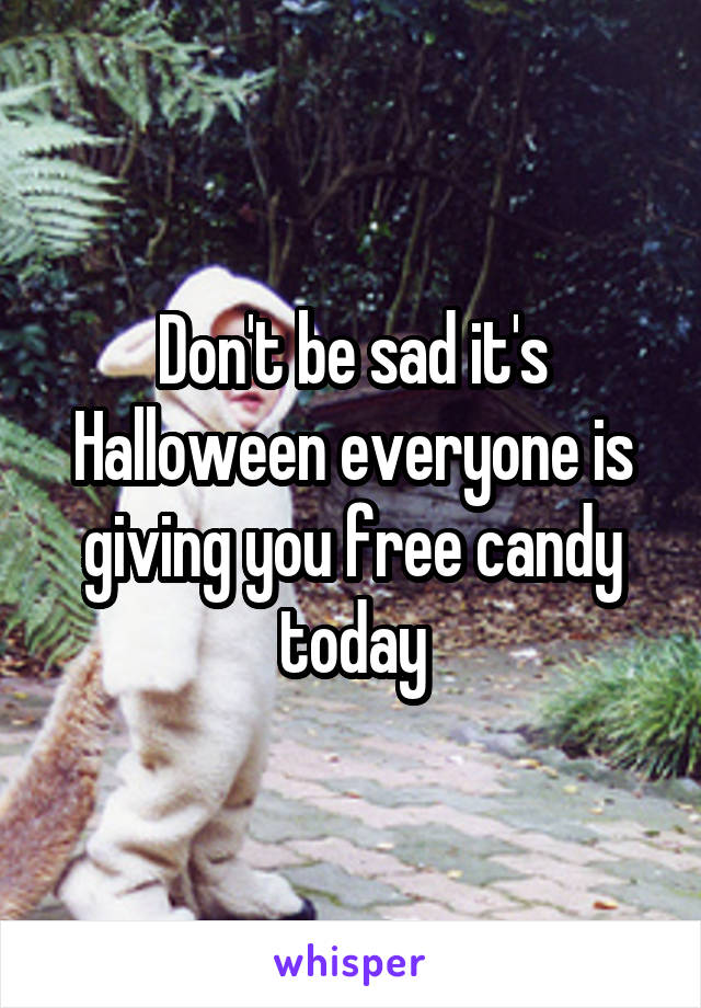 Don't be sad it's Halloween everyone is giving you free candy today