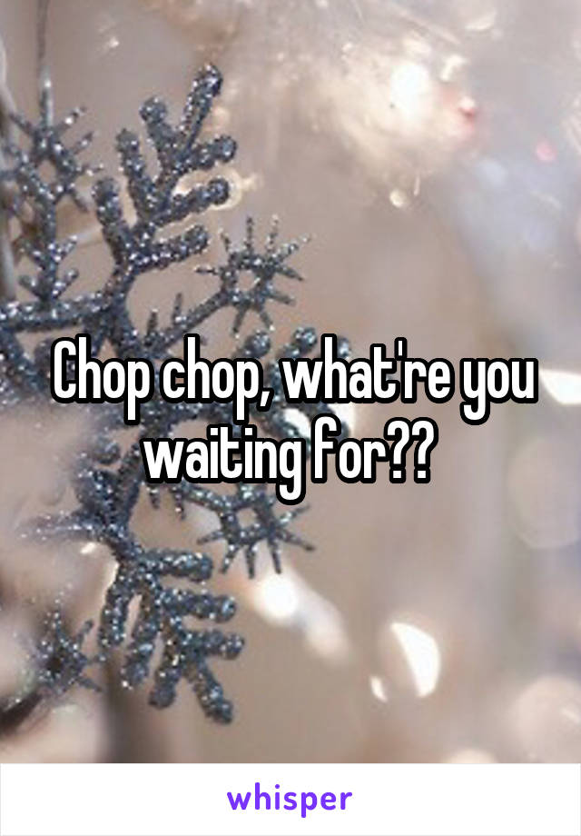 Chop chop, what're you waiting for?? 