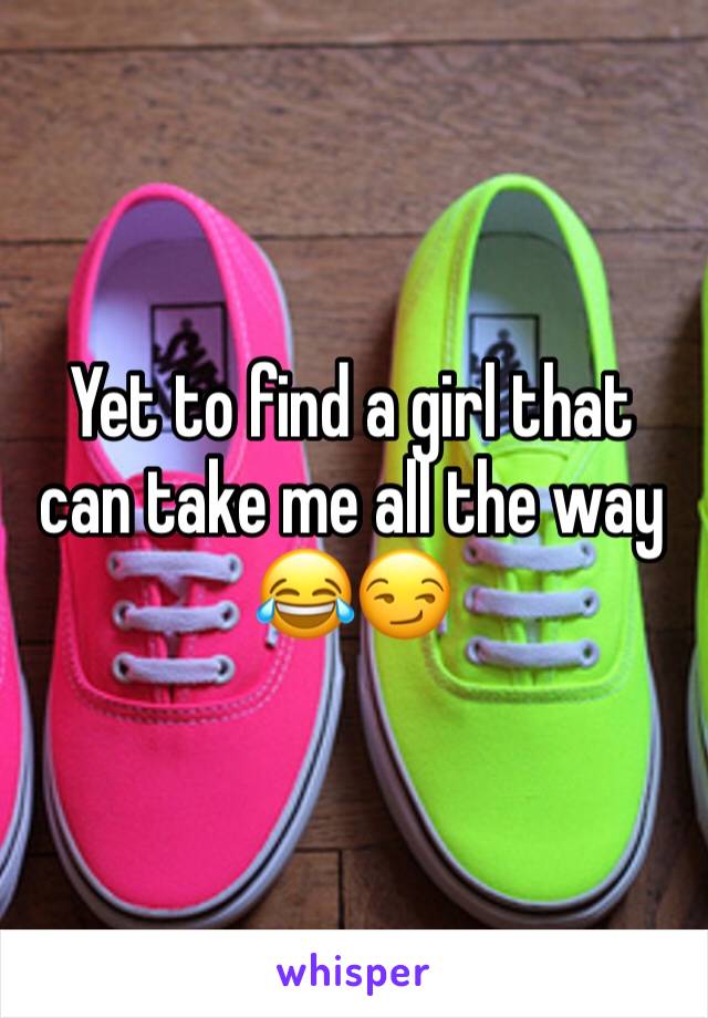 Yet to find a girl that can take me all the way 😂😏