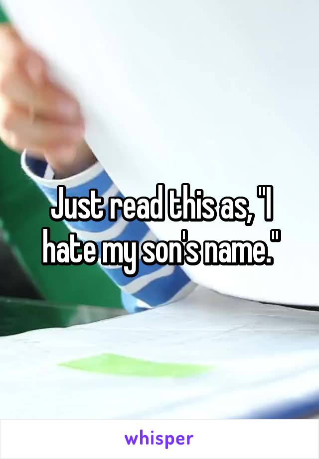 Just read this as, "I hate my son's name."