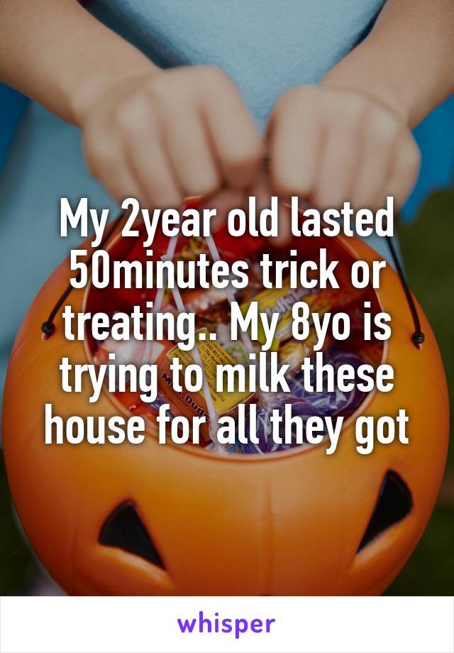 My 2year old lasted 50minutes trick or treating.. My 8yo is trying to milk these house for all they got