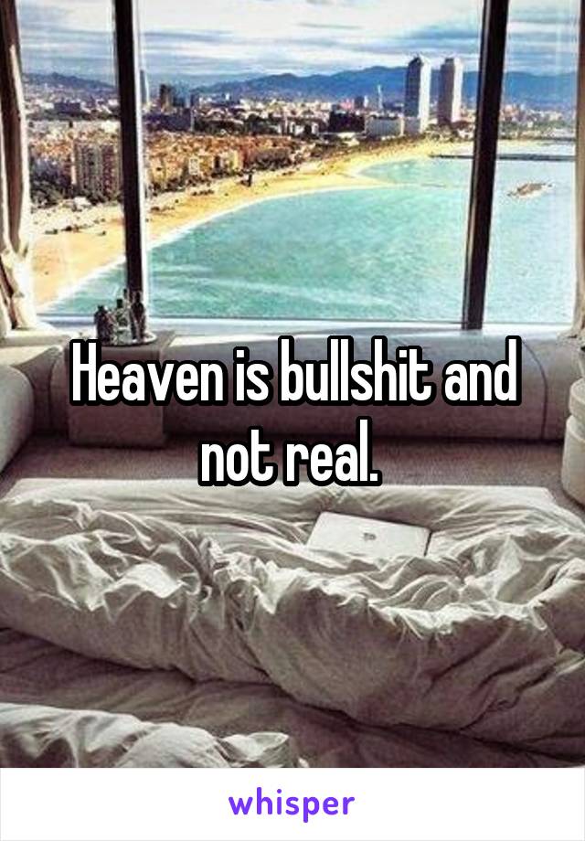 Heaven is bullshit and not real. 