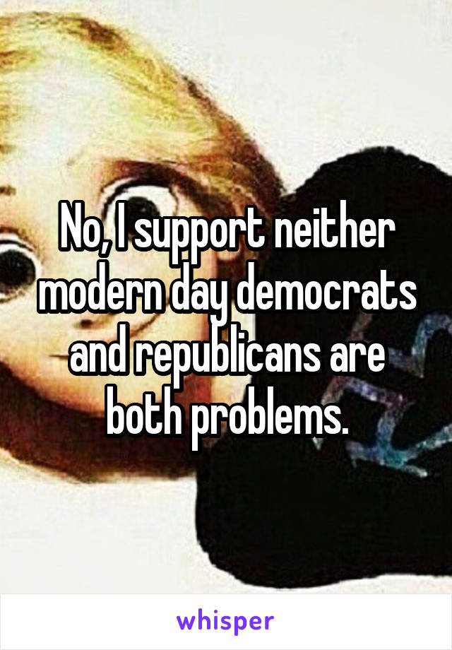 No, I support neither modern day democrats and republicans are both problems.