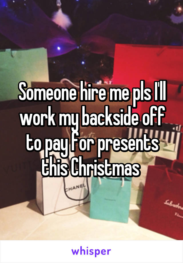 Someone hire me pls I'll work my backside off to pay for presents this Christmas 