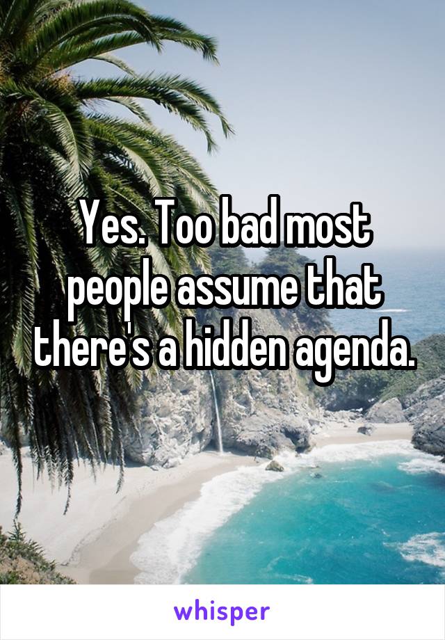 Yes. Too bad most people assume that there's a hidden agenda. 