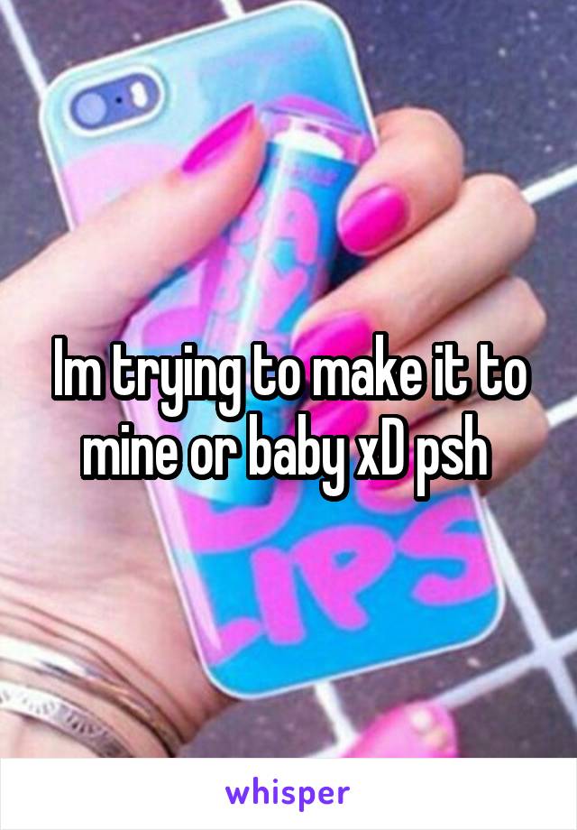 Im trying to make it to mine or baby xD psh 